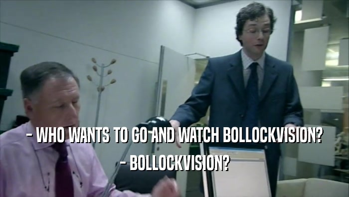 - WHO WANTS TO GO AND WATCH BOLLOCKVISION?
 - BOLLOCKVISION?
 