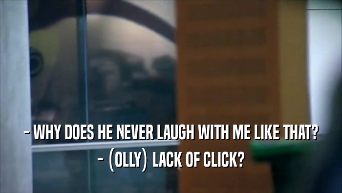 - WHY DOES HE NEVER LAUGH WITH ME LIKE THAT? - (OLLY) LACK OF CLICK? 