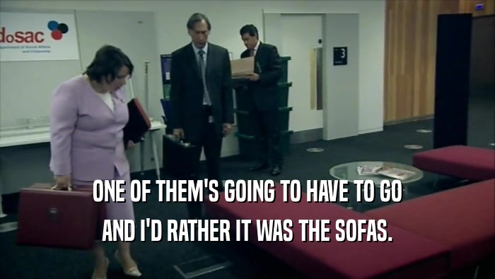 ONE OF THEM'S GOING TO HAVE TO GO AND I'D RATHER IT WAS THE SOFAS. 