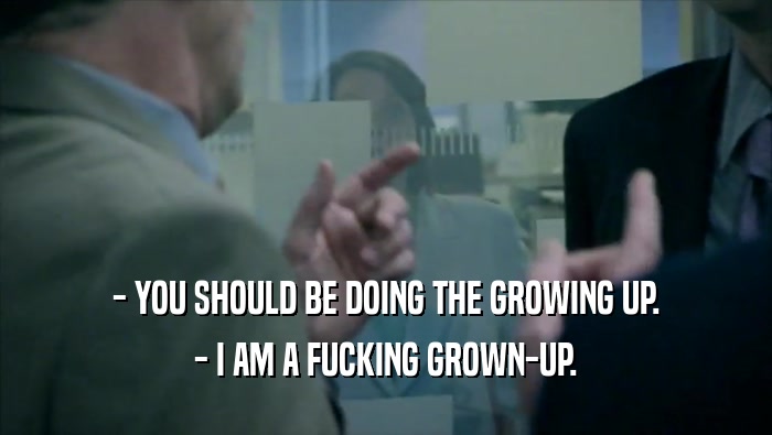 - YOU SHOULD BE DOING THE GROWING UP. - I AM A FUCKING GROWN-UP. 