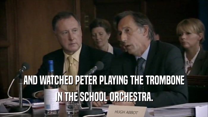 AND WATCHED PETER PLAYING THE TROMBONE IN THE SCHOOL ORCHESTRA. 