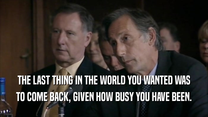 THE LAST THING IN THE WORLD YOU WANTED WAS TO COME BACK, GIVEN HOW BUSY YOU HAVE BEEN. 