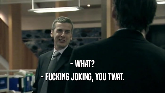 - WHAT? - FUCKING JOKING, YOU TWAT. 