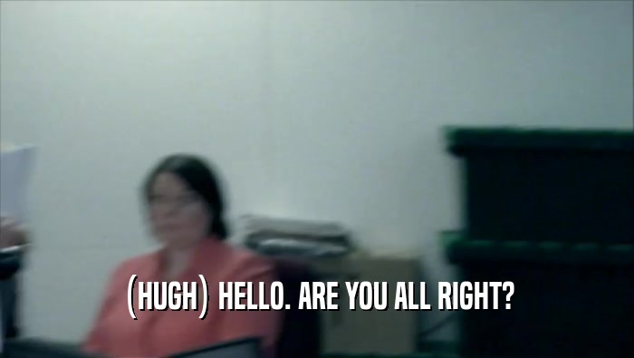 (HUGH) HELLO. ARE YOU ALL RIGHT?  