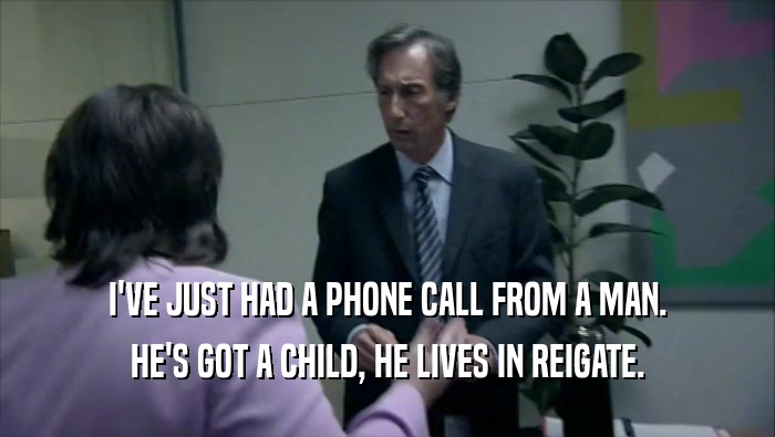 I'VE JUST HAD A PHONE CALL FROM A MAN.
 HE'S GOT A CHILD, HE LIVES IN REIGATE.
 
