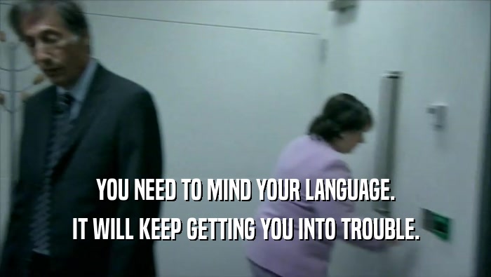 YOU NEED TO MIND YOUR LANGUAGE. IT WILL KEEP GETTING YOU INTO TROUBLE. 