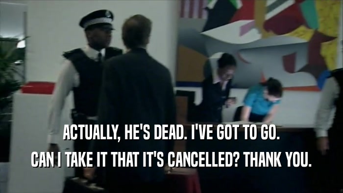 ACTUALLY, HE'S DEAD. I'VE GOT TO GO. CAN I TAKE IT THAT IT'S CANCELLED? THANK YOU. 