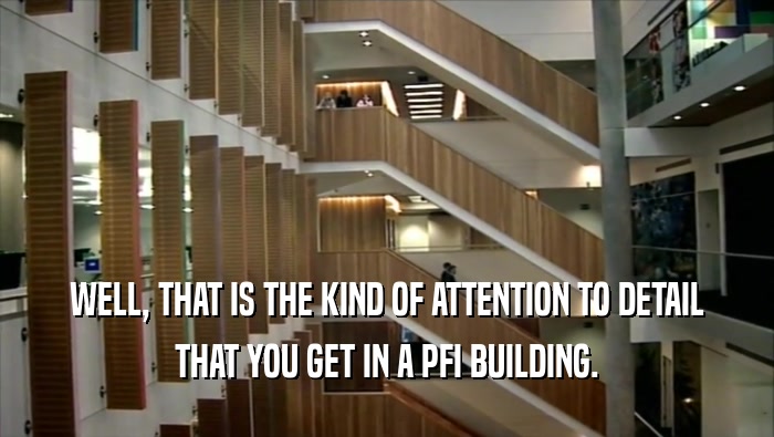WELL, THAT IS THE KIND OF ATTENTION TO DETAIL THAT YOU GET IN A PFI BUILDING. 