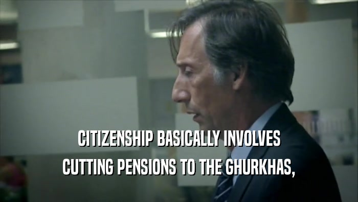 CITIZENSHIP BASICALLY INVOLVES
 CUTTING PENSIONS TO THE GHURKHAS,
 