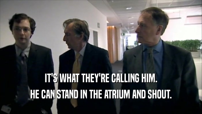IT'S WHAT THEY'RE CALLING HIM. HE CAN STAND IN THE ATRIUM AND SHOUT. 