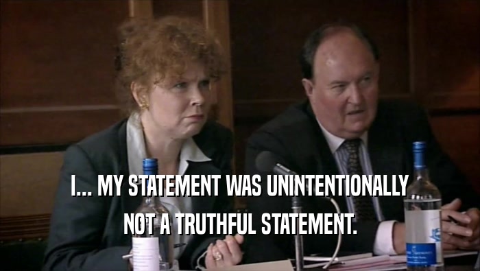 I... MY STATEMENT WAS UNINTENTIONALLY NOT A TRUTHFUL STATEMENT. 