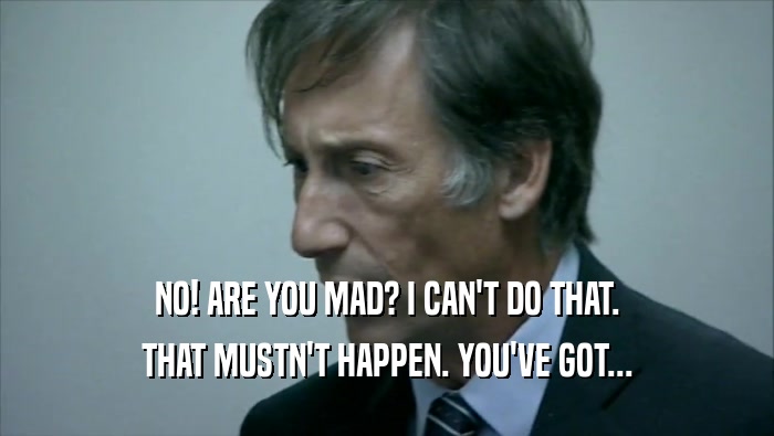 NO! ARE YOU MAD? I CAN'T DO THAT. THAT MUSTN'T HAPPEN. YOU'VE GOT... 