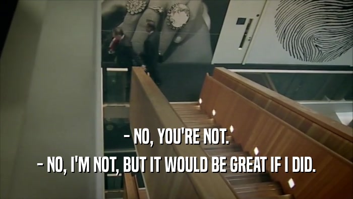 - NO, YOU'RE NOT. - NO, I'M NOT, BUT IT WOULD BE GREAT IF I DID. 