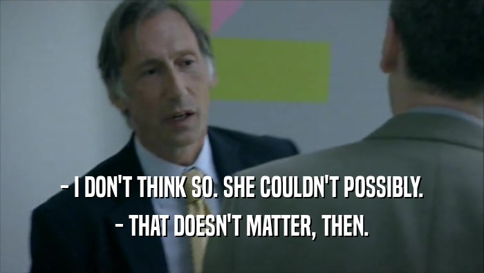 - I DON'T THINK SO. SHE COULDN'T POSSIBLY. - THAT DOESN'T MATTER, THEN. 