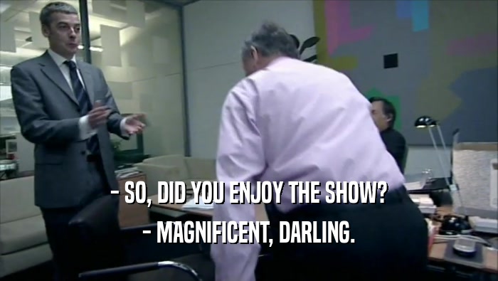 - SO, DID YOU ENJOY THE SHOW? - MAGNIFICENT, DARLING. 