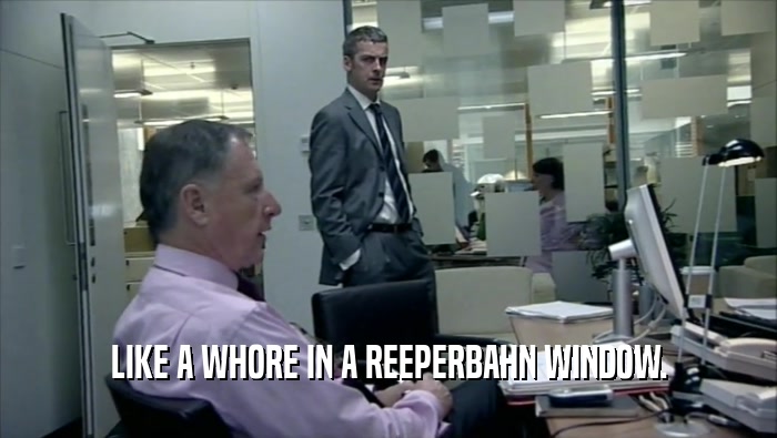 LIKE A WHORE IN A REEPERBAHN WINDOW.  