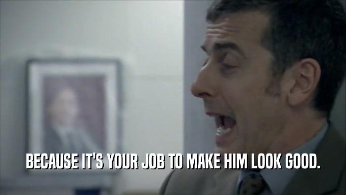 BECAUSE IT'S YOUR JOB TO MAKE HIM LOOK GOOD.  