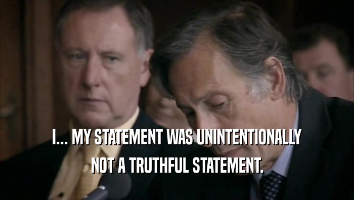 I... MY STATEMENT WAS UNINTENTIONALLY NOT A TRUTHFUL STATEMENT. 