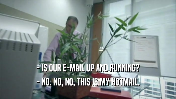 - IS OUR E-MAIL UP AND RUNNING? - NO. NO, NO, THIS IS MY HOTMAIL. 