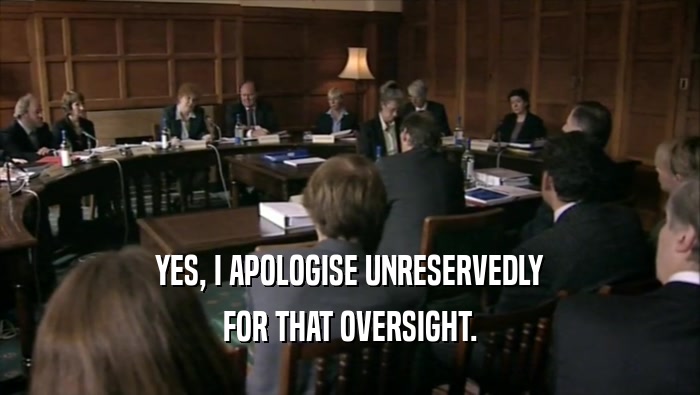 YES, I APOLOGISE UNRESERVEDLY FOR THAT OVERSIGHT. 