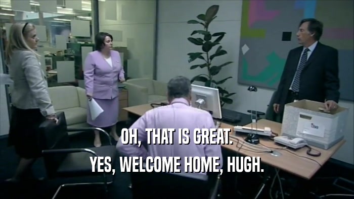OH, THAT IS GREAT. YES, WELCOME HOME, HUGH. 