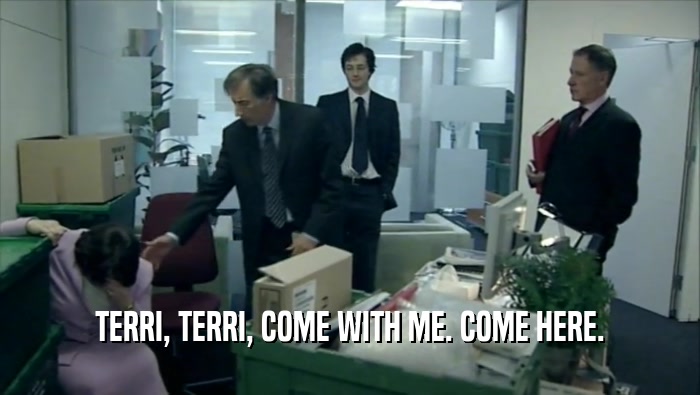TERRI, TERRI, COME WITH ME. COME HERE.  