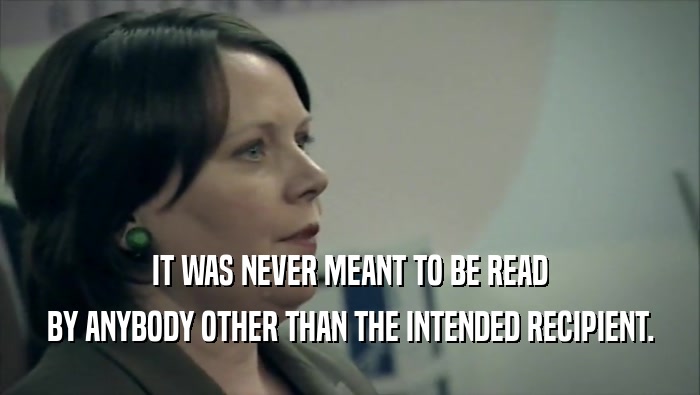IT WAS NEVER MEANT TO BE READ BY ANYBODY OTHER THAN THE INTENDED RECIPIENT. 