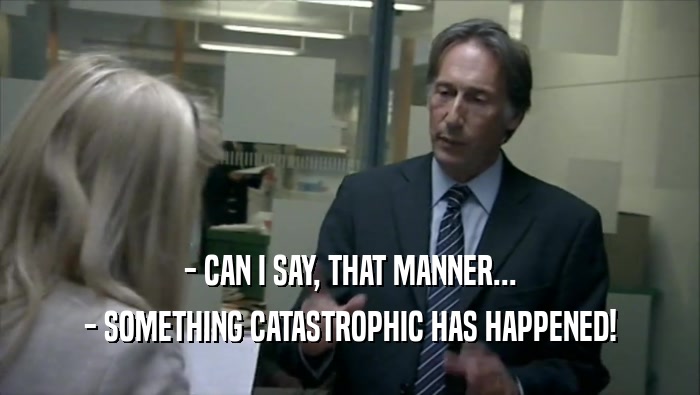 - CAN I SAY, THAT MANNER... - SOMETHING CATASTROPHIC HAS HAPPENED! 