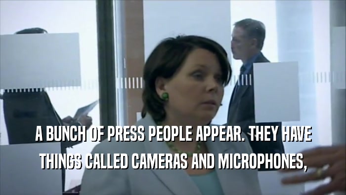 A BUNCH OF PRESS PEOPLE APPEAR. THEY HAVE THINGS CALLED CAMERAS AND MICROPHONES, 