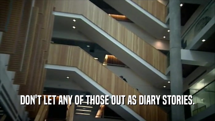 DON'T LET ANY OF THOSE OUT AS DIARY STORIES.  