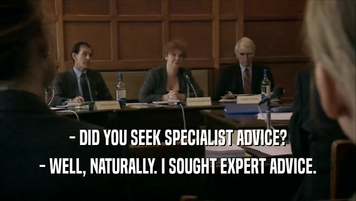 - DID YOU SEEK SPECIALIST ADVICE? - WELL, NATURALLY. I SOUGHT EXPERT ADVICE. 