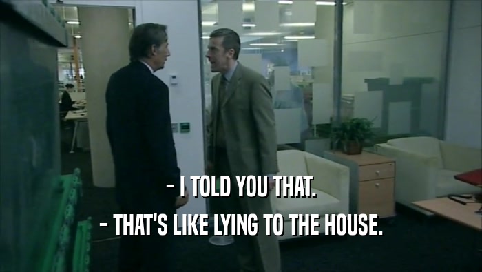 - I TOLD YOU THAT. - THAT'S LIKE LYING TO THE HOUSE. 