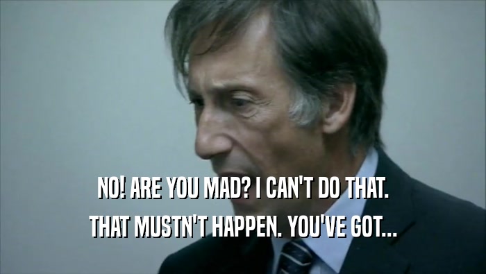NO! ARE YOU MAD? I CAN'T DO THAT. THAT MUSTN'T HAPPEN. YOU'VE GOT... 