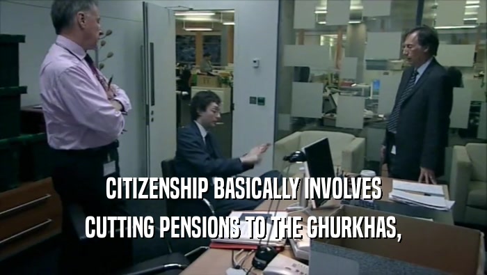 CITIZENSHIP BASICALLY INVOLVES
 CUTTING PENSIONS TO THE GHURKHAS,
 