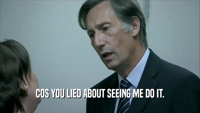 COS YOU LIED ABOUT SEEING ME DO IT.  