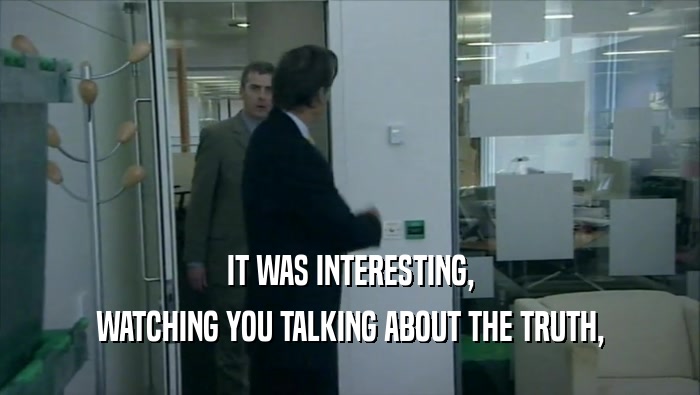 IT WAS INTERESTING, WATCHING YOU TALKING ABOUT THE TRUTH, 