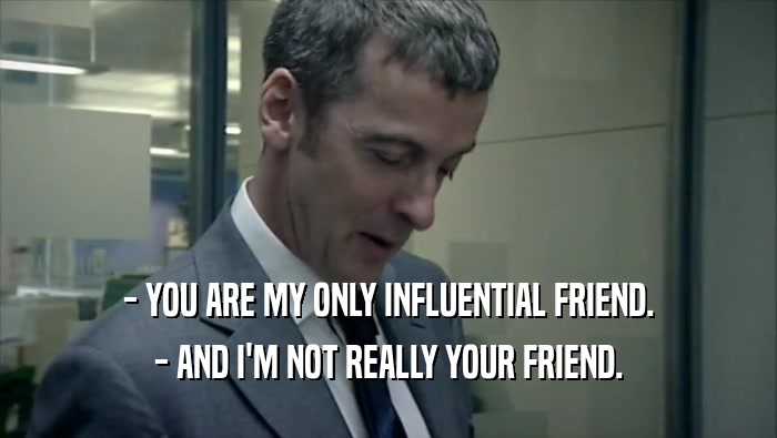- YOU ARE MY ONLY INFLUENTIAL FRIEND. - AND I'M NOT REALLY YOUR FRIEND. 