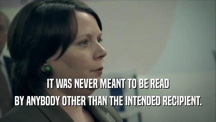IT WAS NEVER MEANT TO BE READ BY ANYBODY OTHER THAN THE INTENDED RECIPIENT. 