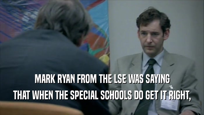 MARK RYAN FROM THE LSE WAS SAYING THAT WHEN THE SPECIAL SCHOOLS DO GET IT RIGHT, 