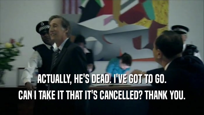 ACTUALLY, HE'S DEAD. I'VE GOT TO GO. CAN I TAKE IT THAT IT'S CANCELLED? THANK YOU. 