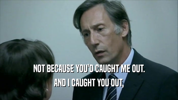 NOT BECAUSE YOU'D CAUGHT ME OUT. AND I CAUGHT YOU OUT, 