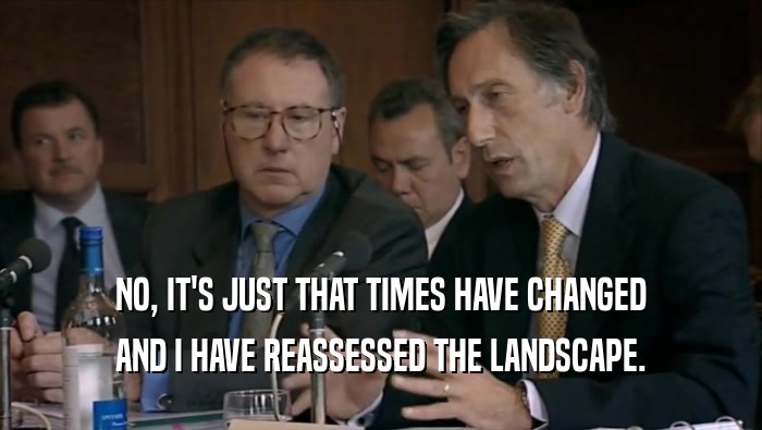 NO, IT'S JUST THAT TIMES HAVE CHANGED AND I HAVE REASSESSED THE LANDSCAPE. 