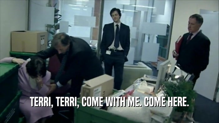 TERRI, TERRI, COME WITH ME. COME HERE.  