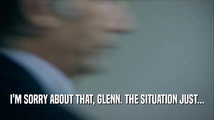 I'M SORRY ABOUT THAT, GLENN. THE SITUATION JUST...  
