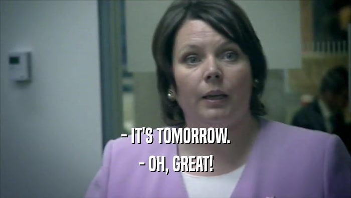 - IT'S TOMORROW. - OH, GREAT! 