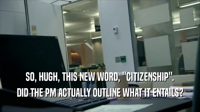 SO, HUGH, THIS NEW WORD, ''CITIZENSHIP''. DID THE PM ACTUALLY OUTLINE WHAT IT ENTAILS? 