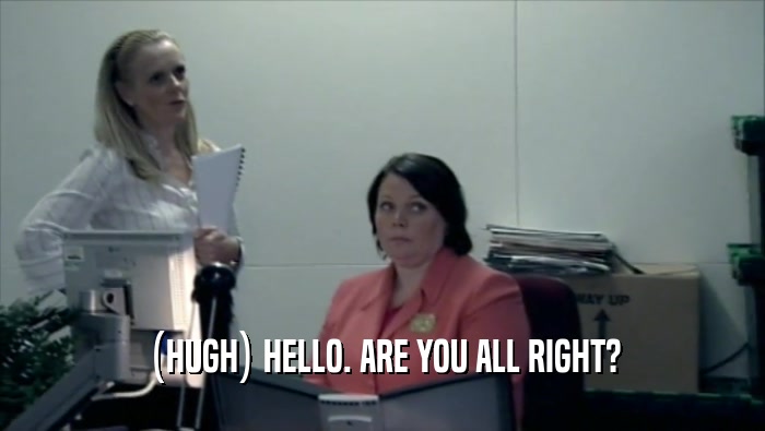 (HUGH) HELLO. ARE YOU ALL RIGHT?  