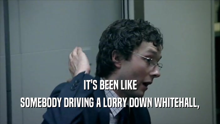 IT'S BEEN LIKE SOMEBODY DRIVING A LORRY DOWN WHITEHALL, 