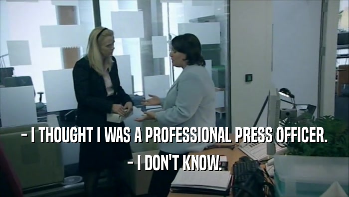 - I THOUGHT I WAS A PROFESSIONAL PRESS OFFICER. - I DON'T KNOW. 