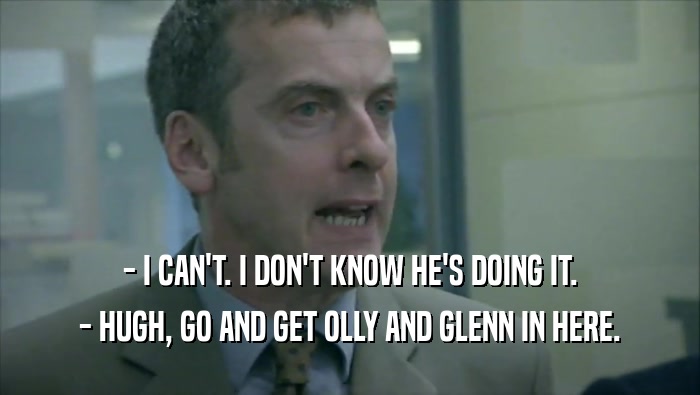 - I CAN'T. I DON'T KNOW HE'S DOING IT. - HUGH, GO AND GET OLLY AND GLENN IN HERE. 